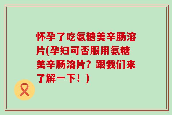 怀孕了吃氨糖美辛肠溶片(孕妇可否服用氨糖美辛肠溶片?跟我们来了解一下!)-第1张图片-氨糖科普网 怀孕了吃氨糖美辛肠溶片(孕妇可否服用氨糖美辛肠溶片?跟我们来了解一下!)-第1张图片-氨糖科普网