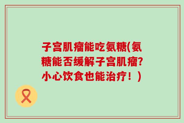 子宫肌瘤能吃氨糖(氨糖能否缓解子宫肌瘤？小心饮食也能治疗！)-第1张图片-氨糖科普网