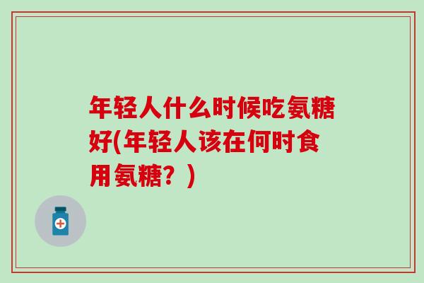 年轻人什么时候吃氨糖好(年轻人该在何时食用氨糖？)-第1张图片-氨糖科普网