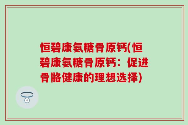 恒碧康氨糖骨原钙(恒碧康氨糖骨原钙:促进骨骼健康的理想选择)-第1张图片-氨糖科普网 恒碧康氨糖骨原钙(恒碧康氨糖骨原钙:促进骨骼健康的理想选择)-第1张图片-氨糖科普网