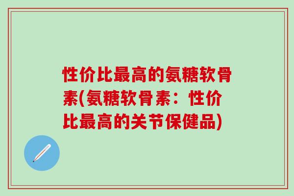性价比最高的氨糖软骨素(氨糖软骨素：性价比最高的关节保健品)-第1张图片-氨糖科普网