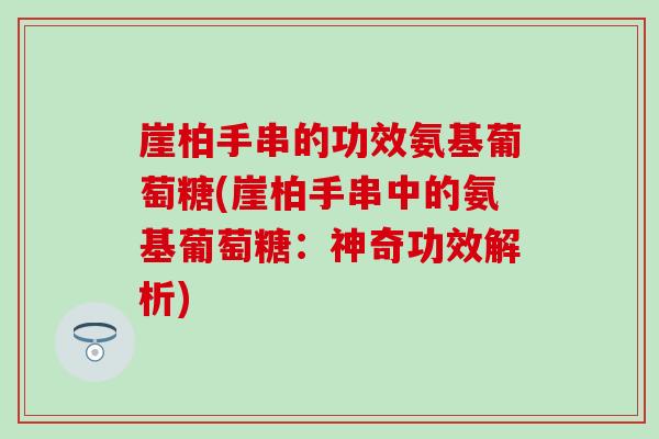 崖柏手串的功效氨基葡萄糖(崖柏手串中的氨基葡萄糖：神奇功效解析)-第1张图片-氨糖科普网