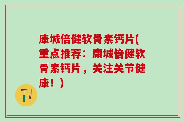 康城倍健软骨素钙片(重点推荐：康城倍健软骨素钙片，关注关节健康！)-第1张图片-氨糖科普网