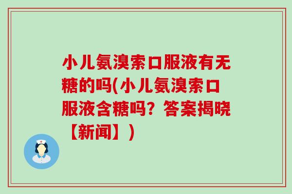 小儿氨溴索口服液有无糖的吗(小儿氨溴索口服液含糖吗？答案揭晓【新闻】)-第1张图片-氨糖科普网