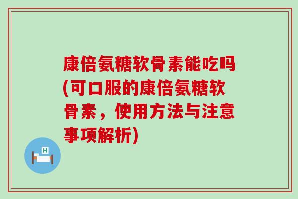 康倍氨糖软骨素能吃吗(可口服的康倍氨糖软骨素,使用方法与注意事项解析)-第1张图片-氨糖科普网 康倍氨糖软骨素能吃吗(可口服的康倍氨糖软骨素,使用方法与注意事项解析)-第1张图片-氨糖科普网