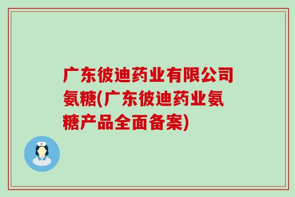 广东彼迪药业有限公司氨糖(广东彼迪药业氨糖产品全面备案)-第1张图片-氨糖科普网