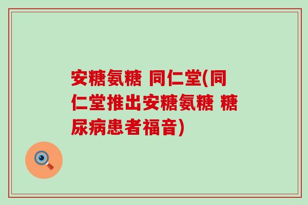 安糖氨糖 同仁堂(同仁堂推出安糖氨糖 糖尿病患者福音)-第1张图片-氨糖科普网
