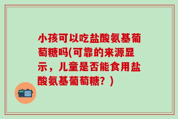 小孩可以吃盐酸氨基葡萄糖吗(可靠的来源显示，儿童是否能食用盐酸氨基葡萄糖？)-第1张图片-氨糖科普网