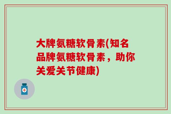 大牌氨糖软骨素(知名品牌氨糖软骨素,助你关爱关节健康)-第1张图片-氨糖科普网 大牌氨糖软骨素(知名品牌氨糖软骨素,助你关爱关节健康)-第1张图片-氨糖科普网
