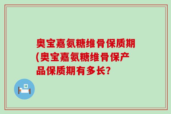 奥宝嘉氨糖维骨保质期(奥宝嘉氨糖维骨保产品保质期有多长?-第1张图片-氨糖科普网 奥宝嘉氨糖维骨保质期(奥宝嘉氨糖维骨保产品保质期有多长?-第1张图片-氨糖科普网