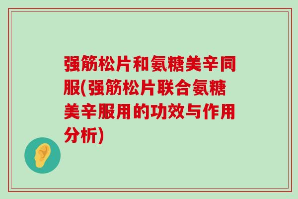 强筋松片和氨糖美辛同服(强筋松片联合氨糖美辛服用的功效与作用分析)-第1张图片-氨糖科普网