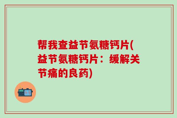 帮我查益节氨糖钙片(益节氨糖钙片:缓解关节痛的良药)-第1张图片-氨糖科普网 帮我查益节氨糖钙片(益节氨糖钙片:缓解关节痛的良药)-第1张图片-氨糖科普网