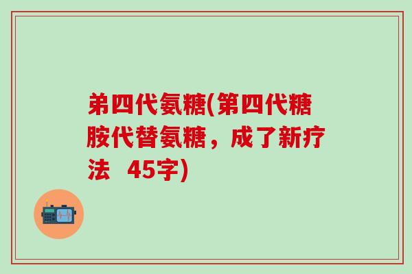 弟四代氨糖(第四代糖胺代替氨糖，成了新疗法  45字)-第1张图片-氨糖科普网
