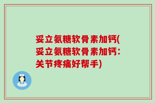 妥立氨糖软骨素加钙(妥立氨糖软骨素加钙：关节疼痛好帮手)-第1张图片-氨糖科普网