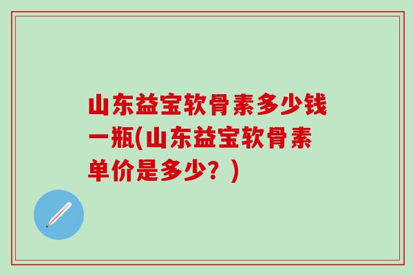山东益宝软骨素多少钱一瓶(山东益宝软骨素单价是多少?)-第1张图片-氨糖科普网 山东益宝软骨素多少钱一瓶(山东益宝软骨素单价是多少?)-第1张图片-氨糖科普网