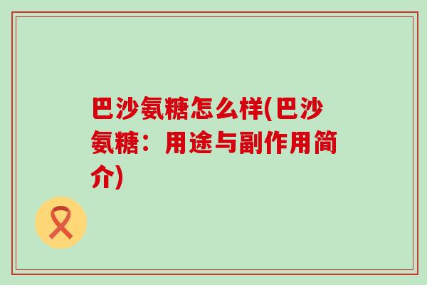 巴沙氨糖怎么样(巴沙氨糖:用途与副作用简介)-第1张图片-氨糖科普网 巴沙氨糖怎么样(巴沙氨糖:用途与副作用简介)-第1张图片-氨糖科普网