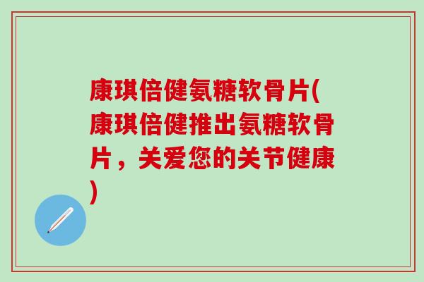康琪倍健氨糖软骨片(康琪倍健推出氨糖软骨片,关爱您的关节健康)-第1张图片-氨糖科普网 康琪倍健氨糖软骨片(康琪倍健推出氨糖软骨片,关爱您的关节健康)-第1张图片-氨糖科普网