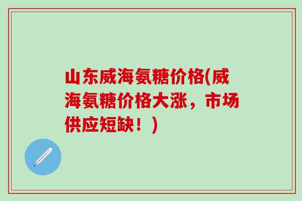 山东威海氨糖价格(威海氨糖价格大涨，市场供应短缺！)-第1张图片-氨糖科普网