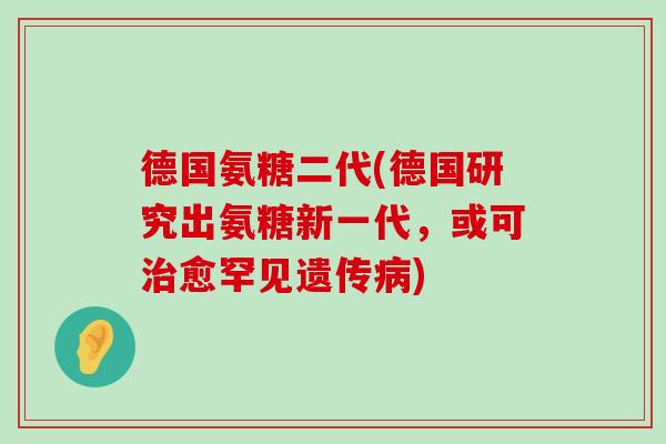 德国氨糖二代(德国研究出氨糖新一代,或可治愈罕见遗传病)-第1张图片-氨糖科普网 德国氨糖二代(德国研究出氨糖新一代,或可治愈罕见遗传病)-第1张图片-氨糖科普网