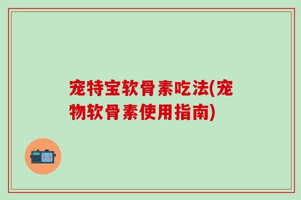 宠特宝软骨素吃法(宠物软骨素使用指南)-第1张图片-氨糖科普网 宠特宝软骨素吃法(宠物软骨素使用指南)-第1张图片-氨糖科普网