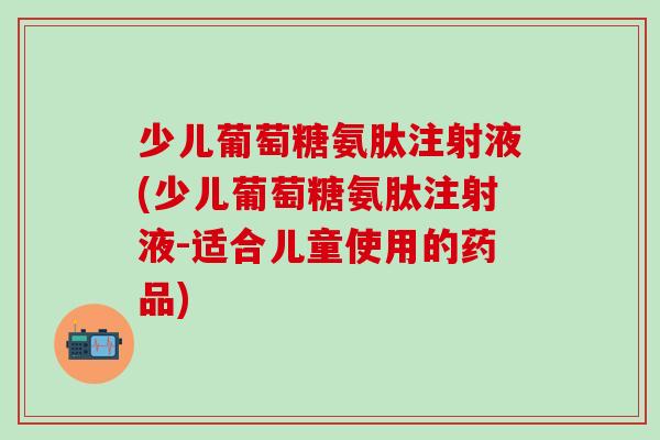 少儿葡萄糖氨肽注射液(少儿葡萄糖氨肽注射液-适合儿童使用的药品)-第1张图片-氨糖科普网 少儿葡萄糖氨肽注射液(少儿葡萄糖氨肽注射液-适合儿童使用的药品)-第1张图片-氨糖科普网