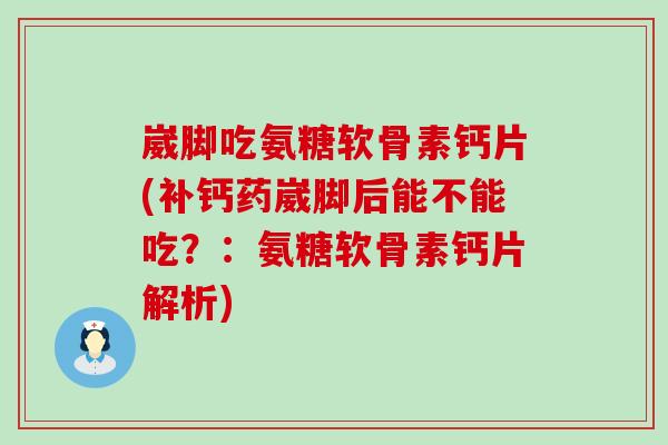 崴脚吃氨糖软骨素钙片(补钙药崴脚后能不能吃？：氨糖软骨素钙片解析)-第1张图片-氨糖科普网