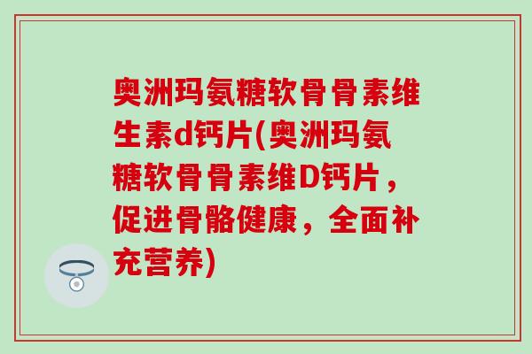 奥洲玛氨糖软骨骨素维生素d钙片(奥洲玛氨糖软骨骨素维D钙片,促进骨骼健康,全面补充营养)-第1张图片-氨糖科普网 奥洲玛氨糖软骨骨素维生素d钙片(奥洲玛氨糖软骨骨素维D钙片,促进骨骼健康,全面补充营养)-第1张图片-氨糖科普网