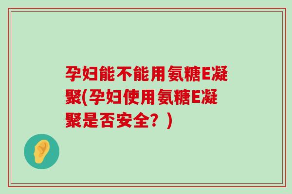 孕妇能不能用氨糖E凝聚(孕妇使用氨糖E凝聚是否安全?)-第1张图片-氨糖科普网 孕妇能不能用氨糖E凝聚(孕妇使用氨糖E凝聚是否安全?)-第1张图片-氨糖科普网