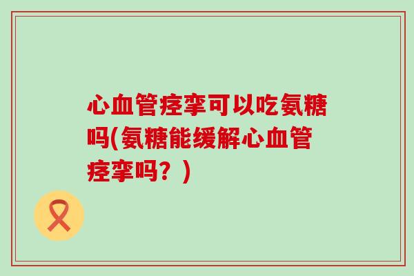心血管痉挛可以吃氨糖吗(氨糖能缓解心血管痉挛吗?)-第1张图片-氨糖科普网 心血管痉挛可以吃氨糖吗(氨糖能缓解心血管痉挛吗?)-第1张图片-氨糖科普网
