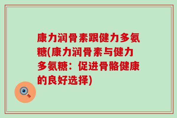 康力润骨素跟健力多氨糖(康力润骨素与健力多氨糖:促进骨骼健康的良好选择)-第1张图片-氨糖科普网 康力润骨素跟健力多氨糖(康力润骨素与健力多氨糖:促进骨骼健康的良好选择)-第1张图片-氨糖科普网