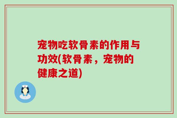 宠物吃软骨素的作用与功效(软骨素,宠物的健康之道)-第1张图片-氨糖科普网 宠物吃软骨素的作用与功效(软骨素,宠物的健康之道)-第1张图片-氨糖科普网