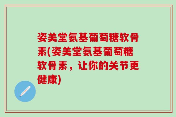 姿美堂氨基葡萄糖软骨素(姿美堂氨基葡萄糖软骨素,让你的关节更健康)-第1张图片-氨糖科普网 姿美堂氨基葡萄糖软骨素(姿美堂氨基葡萄糖软骨素,让你的关节更健康)-第1张图片-氨糖科普网