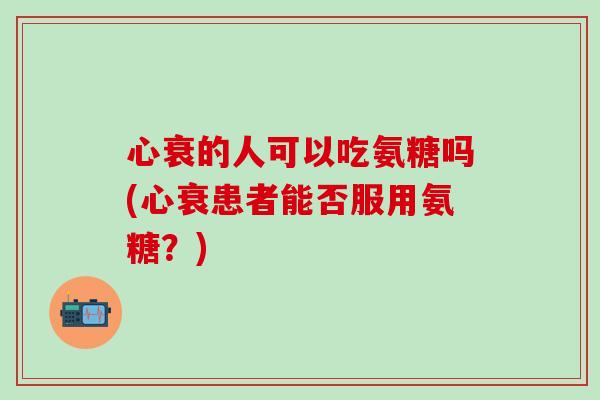 心衰的人可以吃氨糖吗(心衰患者能否服用氨糖？)-第1张图片-氨糖科普网