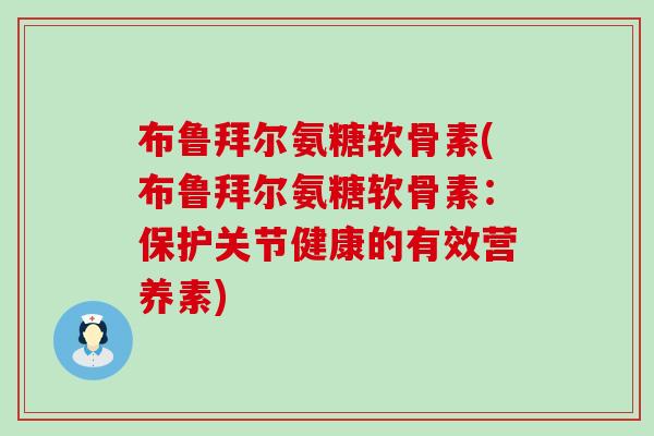 布鲁拜尔氨糖软骨素(布鲁拜尔氨糖软骨素：保护关节健康的有效营养素)-第1张图片-氨糖科普网