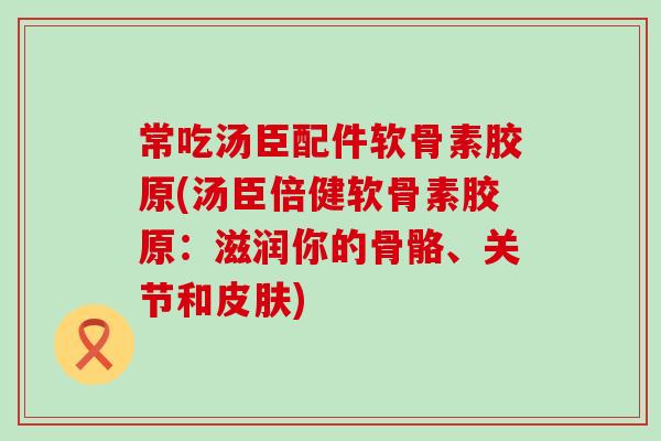 常吃汤臣配件软骨素胶原(汤臣倍健软骨素胶原:滋润你的骨骼、关节和皮肤)-第1张图片-氨糖科普网 常吃汤臣配件软骨素胶原(汤臣倍健软骨素胶原:滋润你的骨骼、关节和皮肤)-第1张图片-氨糖科普网