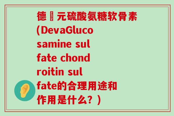 德蓇元硫酸氨糖软骨素(DevaGlucosamine sulfate chondroitin sulfate的合理用途和作用是什么？)-第1张图片-氨糖科普网