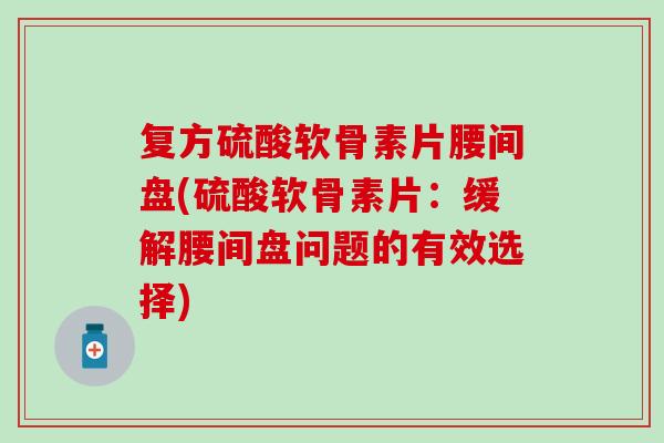 复方硫酸软骨素片腰间盘(硫酸软骨素片：缓解腰间盘问题的有效选择)-第1张图片-氨糖科普网