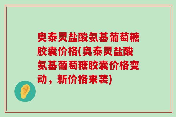 奥泰灵盐酸氨基葡萄糖胶囊价格(奥泰灵盐酸氨基葡萄糖胶囊价格变动,新价格来袭)-第1张图片-氨糖科普网 奥泰灵盐酸氨基葡萄糖胶囊价格(奥泰灵盐酸氨基葡萄糖胶囊价格变动,新价格来袭)-第1张图片-氨糖科普网