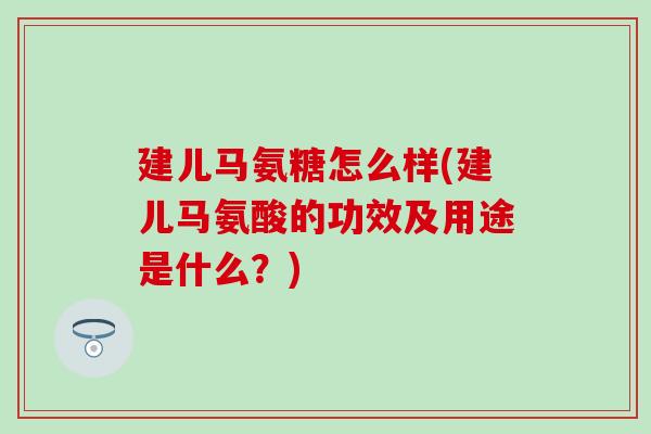 建儿马氨糖怎么样(建儿马氨酸的功效及用途是什么？)-第1张图片-氨糖科普网