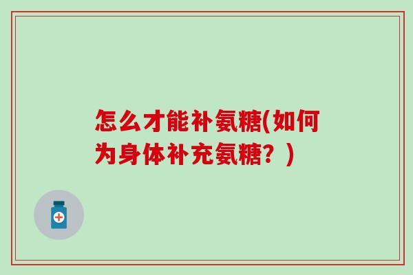 怎么才能补氨糖(如何为身体补充氨糖？)-第1张图片-氨糖科普网