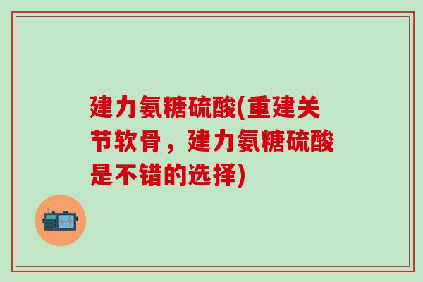 建力氨糖硫酸(重建关节软骨,建力氨糖硫酸是不错的选择)-第1张图片-氨糖科普网 建力氨糖硫酸(重建关节软骨,建力氨糖硫酸是不错的选择)-第1张图片-氨糖科普网