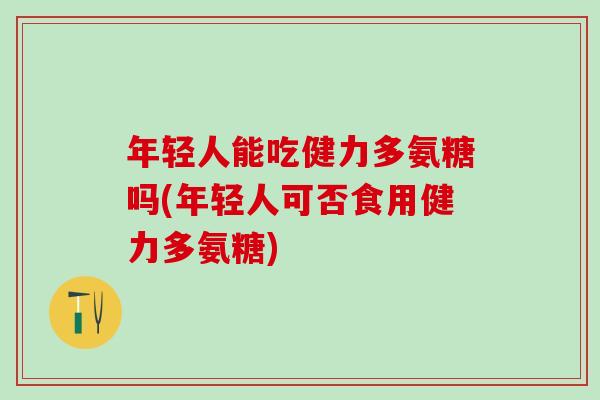 年轻人能吃健力多氨糖吗(年轻人可否食用健力多氨糖)-第1张图片-氨糖科普网 年轻人能吃健力多氨糖吗(年轻人可否食用健力多氨糖)-第1张图片-氨糖科普网