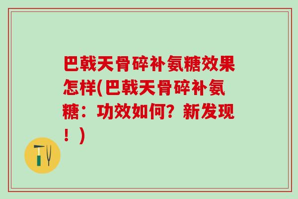 巴戟天骨碎补氨糖效果怎样(巴戟天骨碎补氨糖:功效如何?新发现!)-第1张图片-氨糖科普网 巴戟天骨碎补氨糖效果怎样(巴戟天骨碎补氨糖:功效如何?新发现!)-第1张图片-氨糖科普网