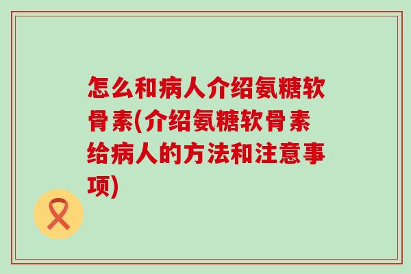 怎么和病人介绍氨糖软骨素(介绍氨糖软骨素给病人的方法和注意事项)-第1张图片-氨糖科普网 怎么和病人介绍氨糖软骨素(介绍氨糖软骨素给病人的方法和注意事项)-第1张图片-氨糖科普网