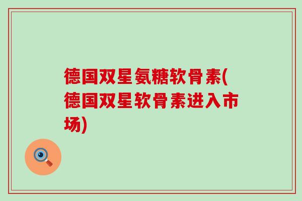 德国双星氨糖软骨素(德国双星软骨素进入市场)-第1张图片-氨糖科普网 德国双星氨糖软骨素(德国双星软骨素进入市场)-第1张图片-氨糖科普网