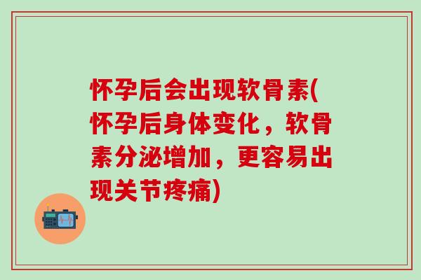 怀孕后会出现软骨素(怀孕后身体变化，软骨素分泌增加，更容易出现关节疼痛)-第1张图片-氨糖科普网