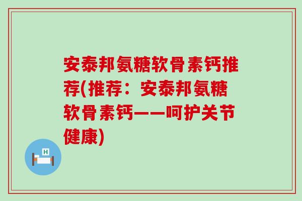 安泰邦氨糖软骨素钙推荐(推荐:安泰邦氨糖软骨素钙——呵护关节健康)-第1张图片-氨糖科普网 安泰邦氨糖软骨素钙推荐(推荐:安泰邦氨糖软骨素钙——呵护关节健康)-第1张图片-氨糖科普网