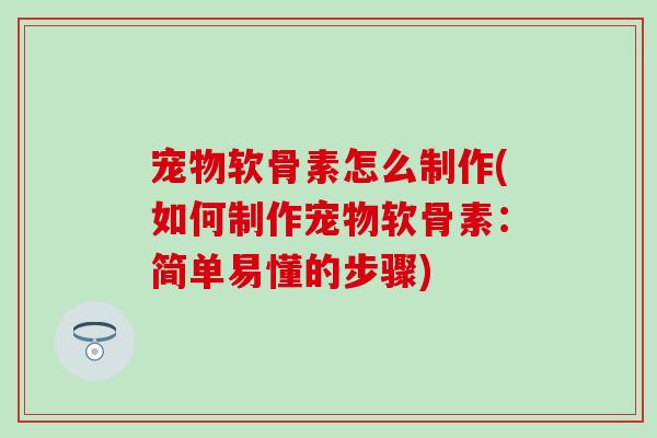 宠物软骨素怎么制作(如何制作宠物软骨素:简单易懂的步骤)-第1张图片-氨糖科普网 宠物软骨素怎么制作(如何制作宠物软骨素:简单易懂的步骤)-第1张图片-氨糖科普网