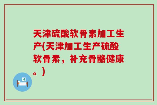 天津硫酸软骨素加工生产(天津加工生产硫酸软骨素,补充骨骼健康。)-第1张图片-氨糖科普网 天津硫酸软骨素加工生产(天津加工生产硫酸软骨素,补充骨骼健康。)-第1张图片-氨糖科普网