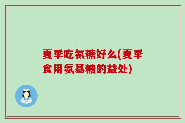 夏季吃氨糖好么(夏季食用氨基糖的益处)-第1张图片-氨糖科普网 夏季吃氨糖好么(夏季食用氨基糖的益处)-第1张图片-氨糖科普网